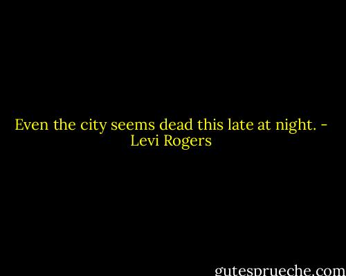 Even the city seems dead this late at night. - Levi Rogers
