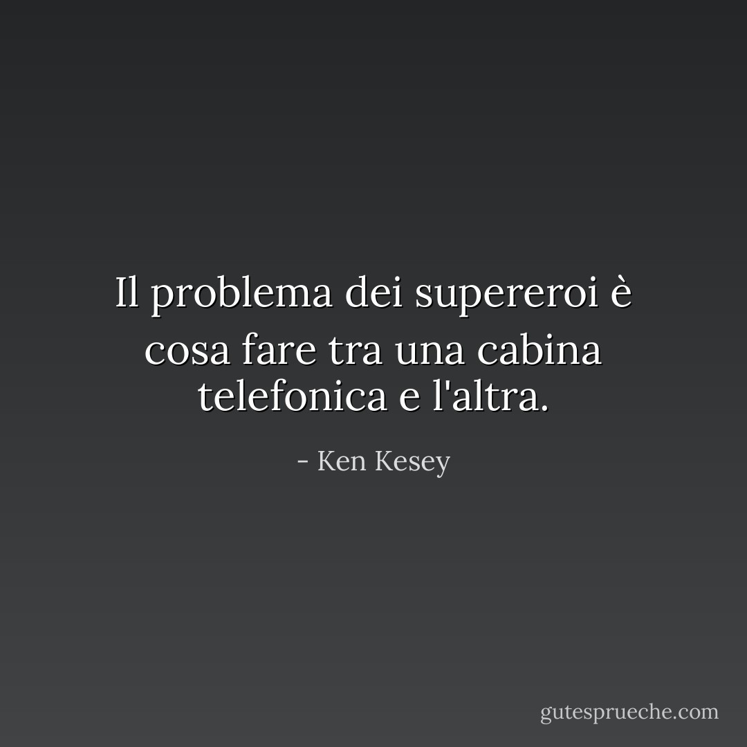 Il problema dei supereroi è cosa fare tra una cabina telefonica e l'altra. - Ken Kesey