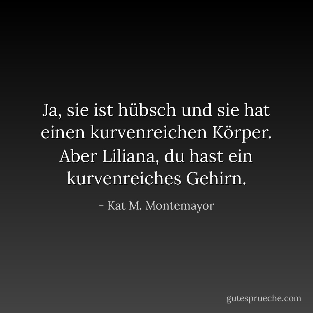 Ja, sie ist hübsch und sie hat einen kurvenreichen Körper. Aber Liliana, du hast ein kurvenreiches Gehirn. - Kat M. Montemayor<