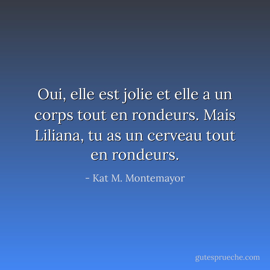 Oui, elle est jolie et elle a un corps tout en rondeurs. Mais Liliana, tu as un cerveau tout en rondeurs. - Kat M. Montemayor
