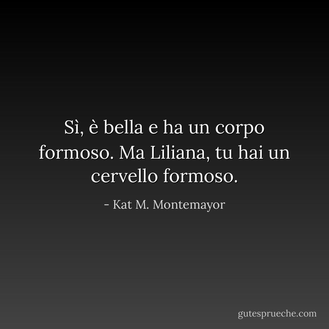 Sì, è bella e ha un corpo formoso. Ma Liliana, tu hai un cervello formoso. - Kat M. Montemayor