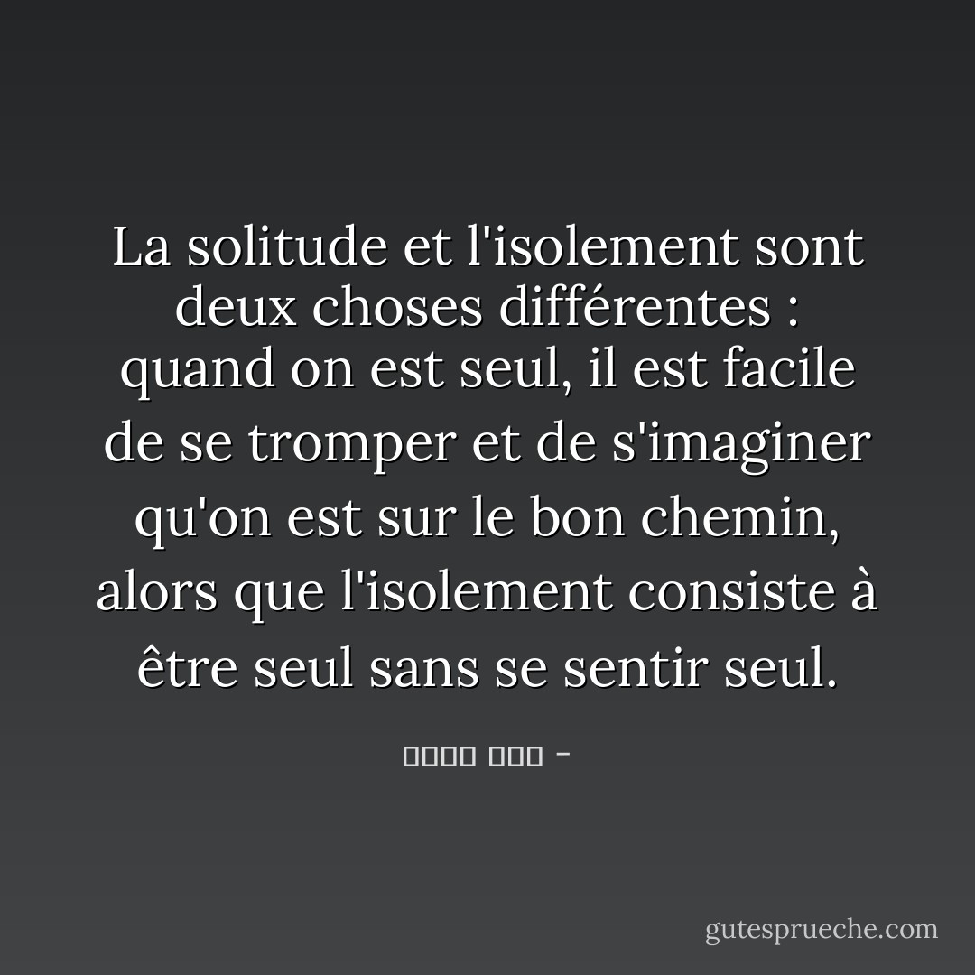 La solitude et l'isolement sont deux choses différentes : quand on est seul, il est facile de se tromper et de s'imaginer qu'on est sur le bon chemin, alors que l'isolement consiste à être seul sans se sentir seul. - إليف شفق
