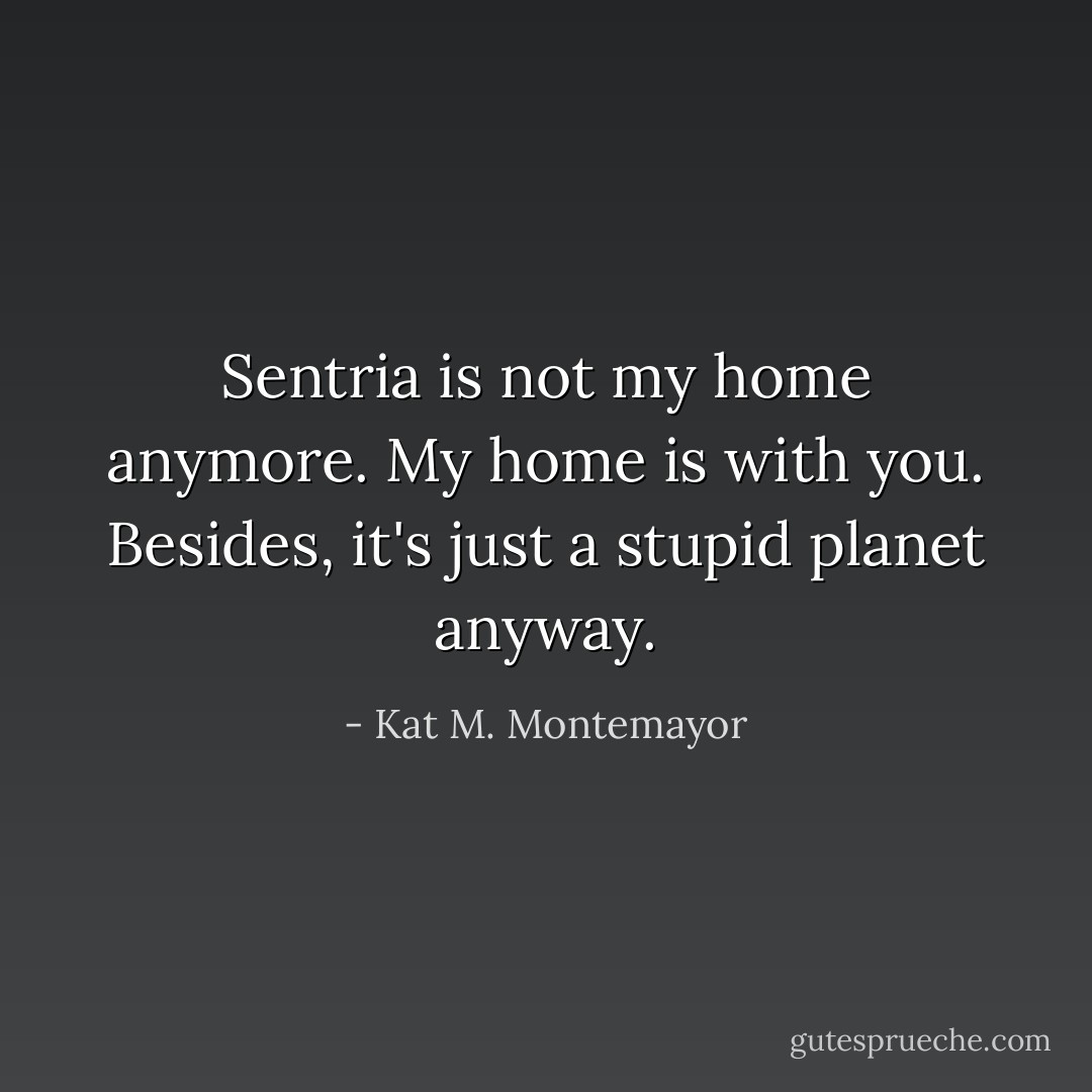 Sentria is not my home anymore. My home is with you. Besides, it's just a stupid planet anyway. - Kat M. Montemayor