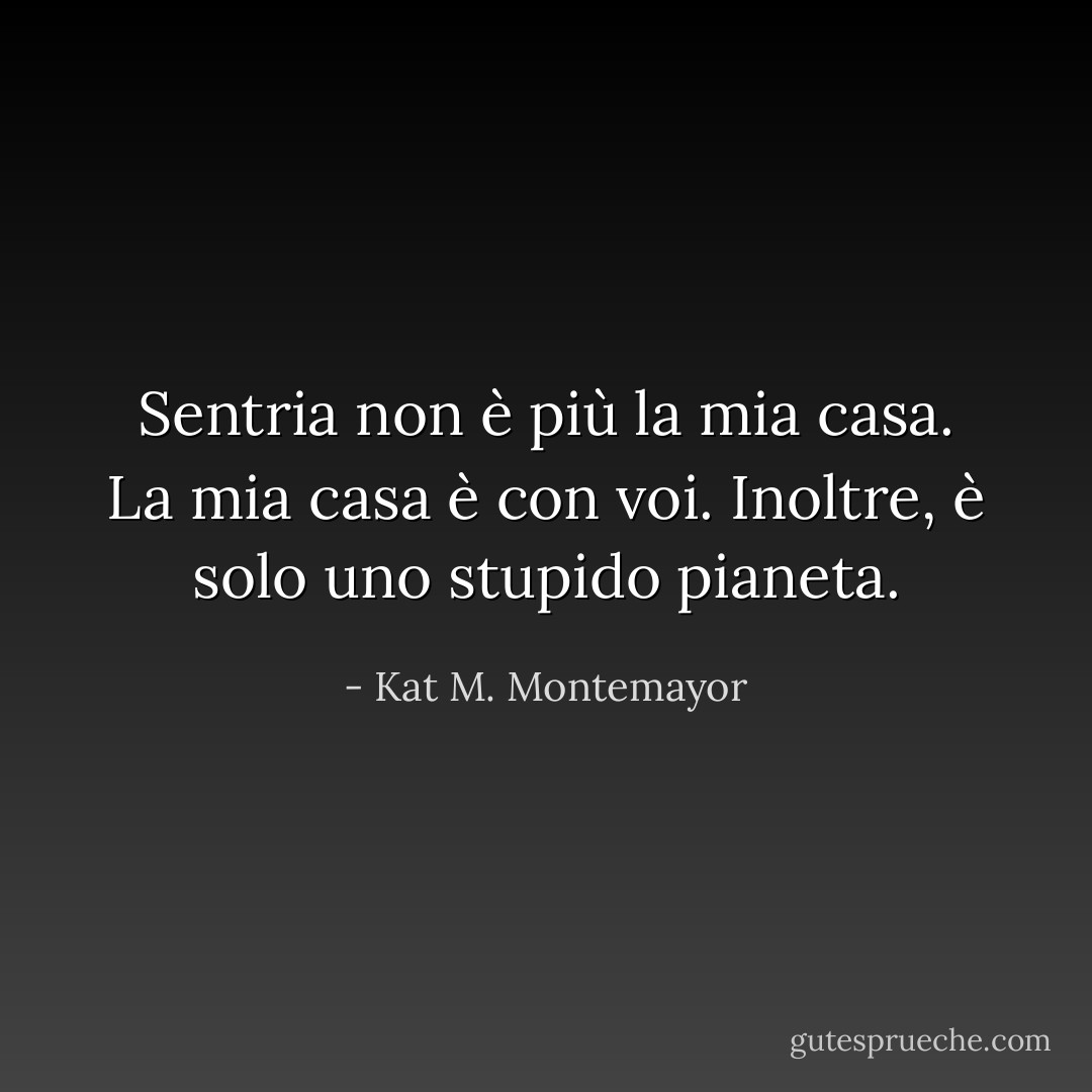 Sentria non è più la mia casa. La mia casa è con voi. Inoltre, è solo uno stupido pianeta. - Kat M. Montemayor