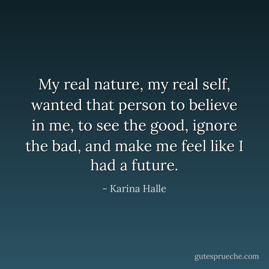 My real nature, my real self, wanted that person to believe in me, to see the good, ignore the bad, and make me feel like I had a future. - Karina Halle