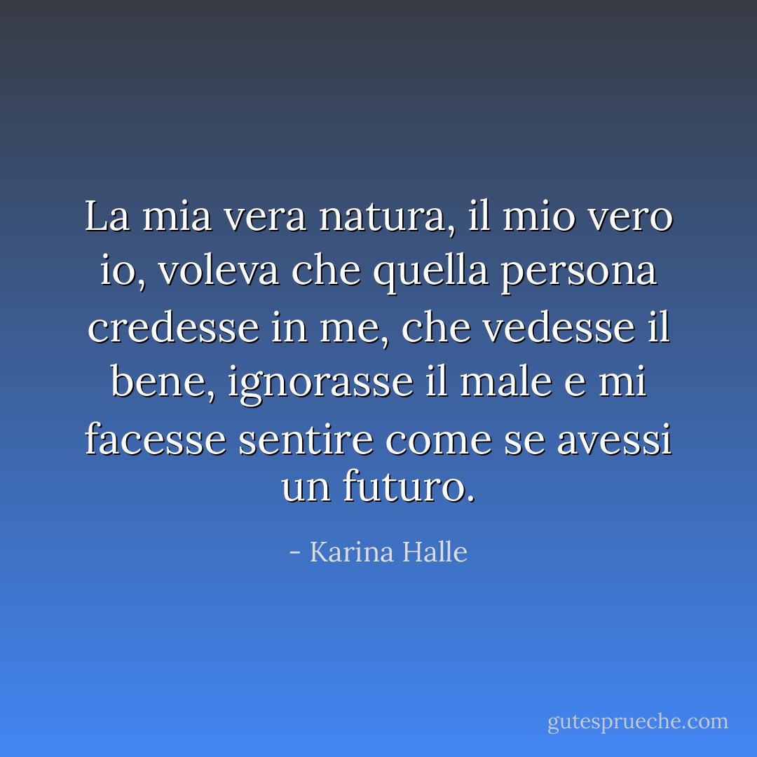 La mia vera natura, il mio vero io, voleva che quella persona credesse in me, che vedesse il bene, ignorasse il male e mi facesse sentire come se avessi un futuro. - Karina Halle