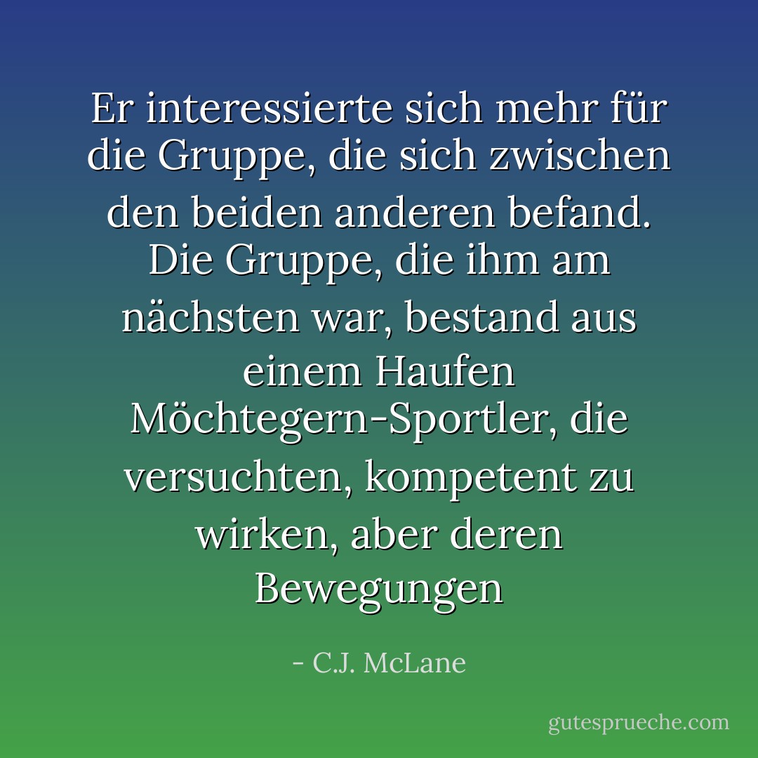Er interessierte sich mehr für die Gruppe, die sich zwischen den beiden anderen befand. Die Gruppe, die ihm am nächsten war, bestand aus einem Haufen Möchtegern-Sportler, die versuchten, kompetent zu wirken, aber deren Bewegungen - C.J. McLane<