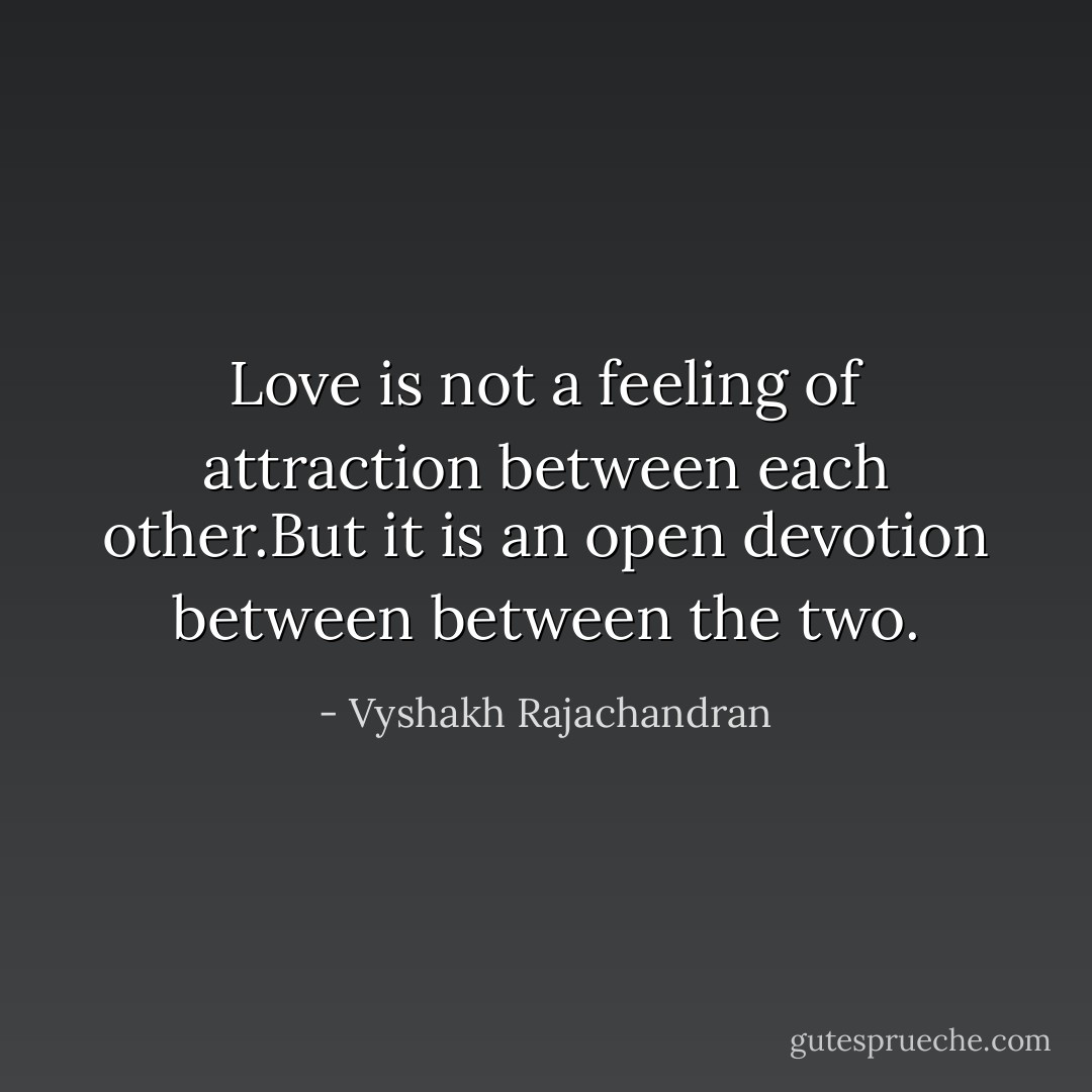 Love is not a feeling of attraction between each other.But it is an open devotion between between the two. - Vyshakh Rajachandran