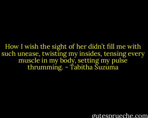 How I wish the sight of her didn’t fill me with such unease, twisting my insides, tensing every muscle in my body, setting my pulse thrumming. - Tabitha Suzuma