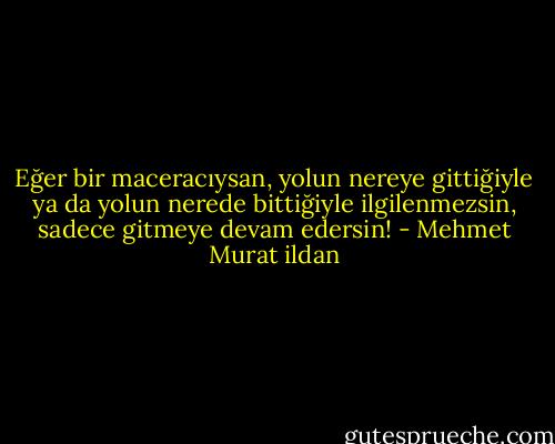 Eğer bir maceracıysan, yolun nereye gittiğiyle ya da yolun nerede bittiğiyle ilgilenmezsin, sadece gitmeye devam edersin! - Mehmet Murat ildan