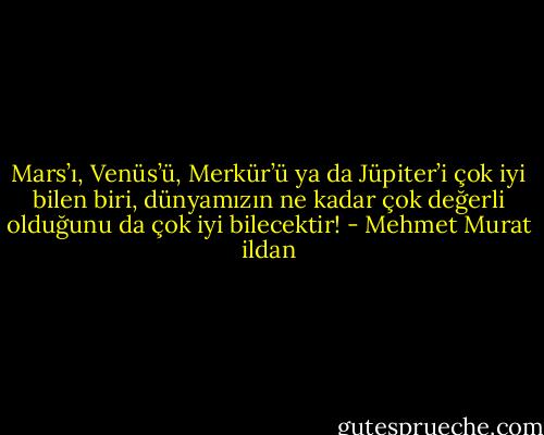 Mars’ı, Venüs’ü, Merkür’ü ya da Jüpiter’i çok iyi bilen biri, dünyamızın ne kadar çok değerli olduğunu da çok iyi bilecektir! - Mehmet Murat ildan