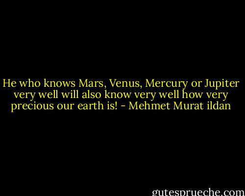 He who knows Mars, Venus, Mercury or Jupiter very well will also know very well how very precious our earth is! - Mehmet Murat ildan