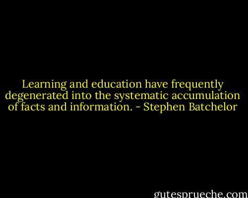 Learning and education have frequently degenerated into the systematic accumulation of facts and information. - Stephen Batchelor