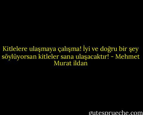 Kitlelere ulaşmaya çalışma! İyi ve doğru bir şey söylüyorsan kitleler sana ulaşacaktır! - Mehmet Murat ildan