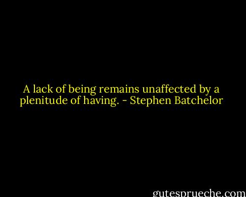 A lack of being remains unaffected by a plenitude of having. - Stephen Batchelor