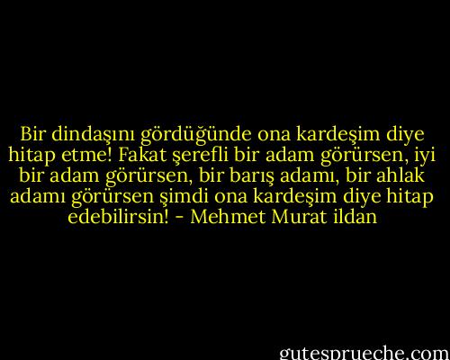Bir dindaşını gördüğünde ona kardeşim diye hitap etme! Fakat şerefli bir adam görürsen, iyi bir adam görürsen, bir barış adamı, bir ahlak adamı görürsen şimdi ona kardeşim diye hitap edebilirsin! - Mehmet Murat ildan