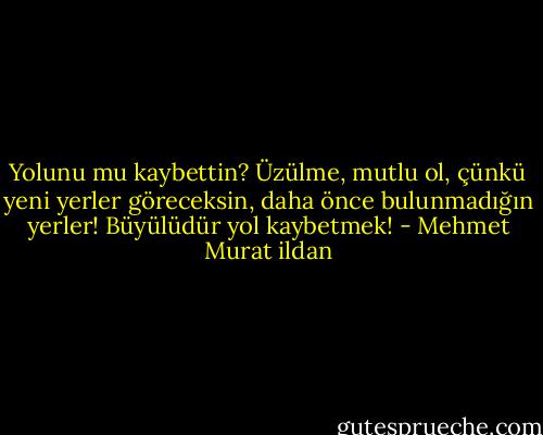 Yolunu mu kaybettin? Üzülme, mutlu ol, çünkü yeni yerler göreceksin, daha önce bulunmadığın yerler! Büyülüdür yol kaybetmek! - Mehmet Murat ildan