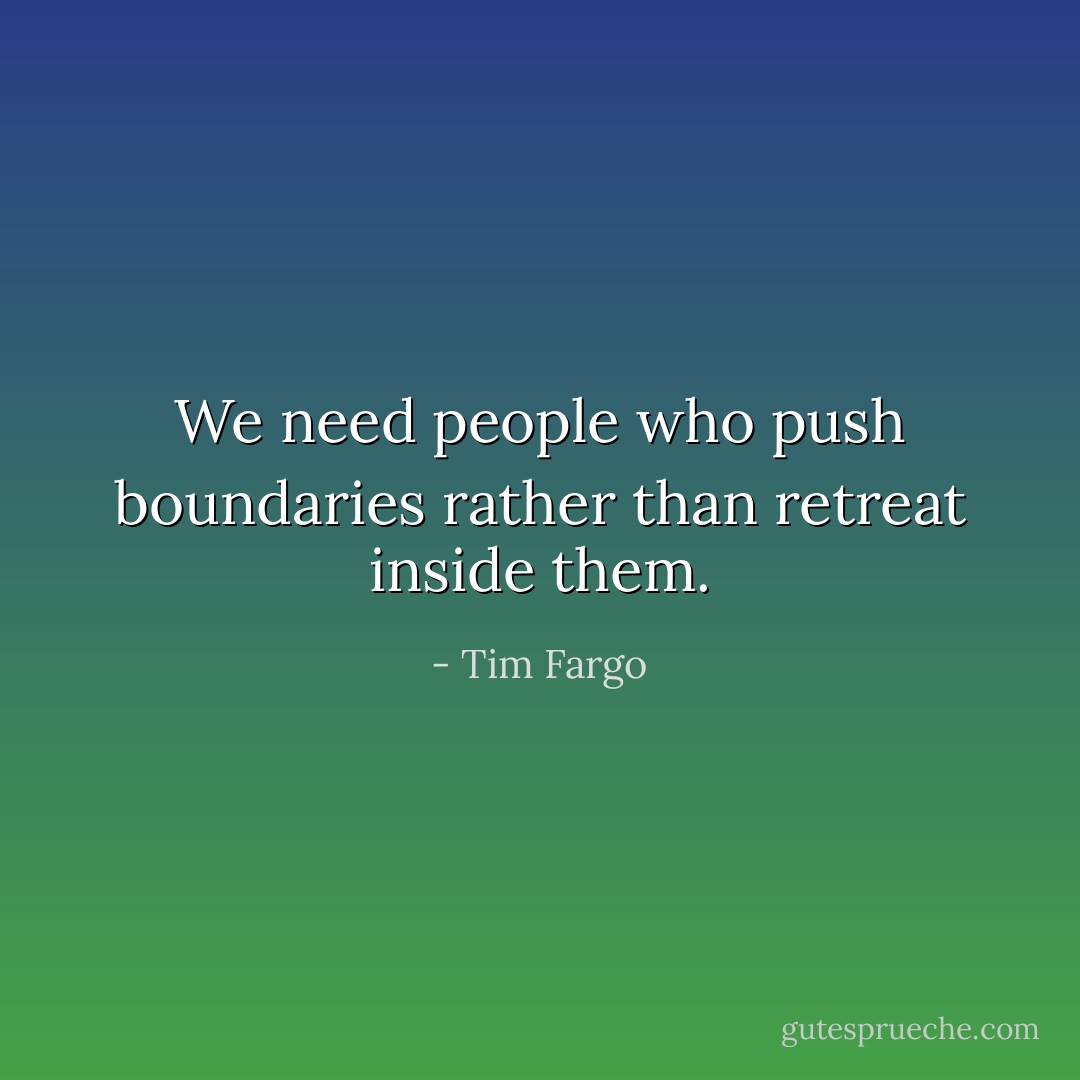 We need people who push boundaries rather than retreat inside them. - Tim Fargo