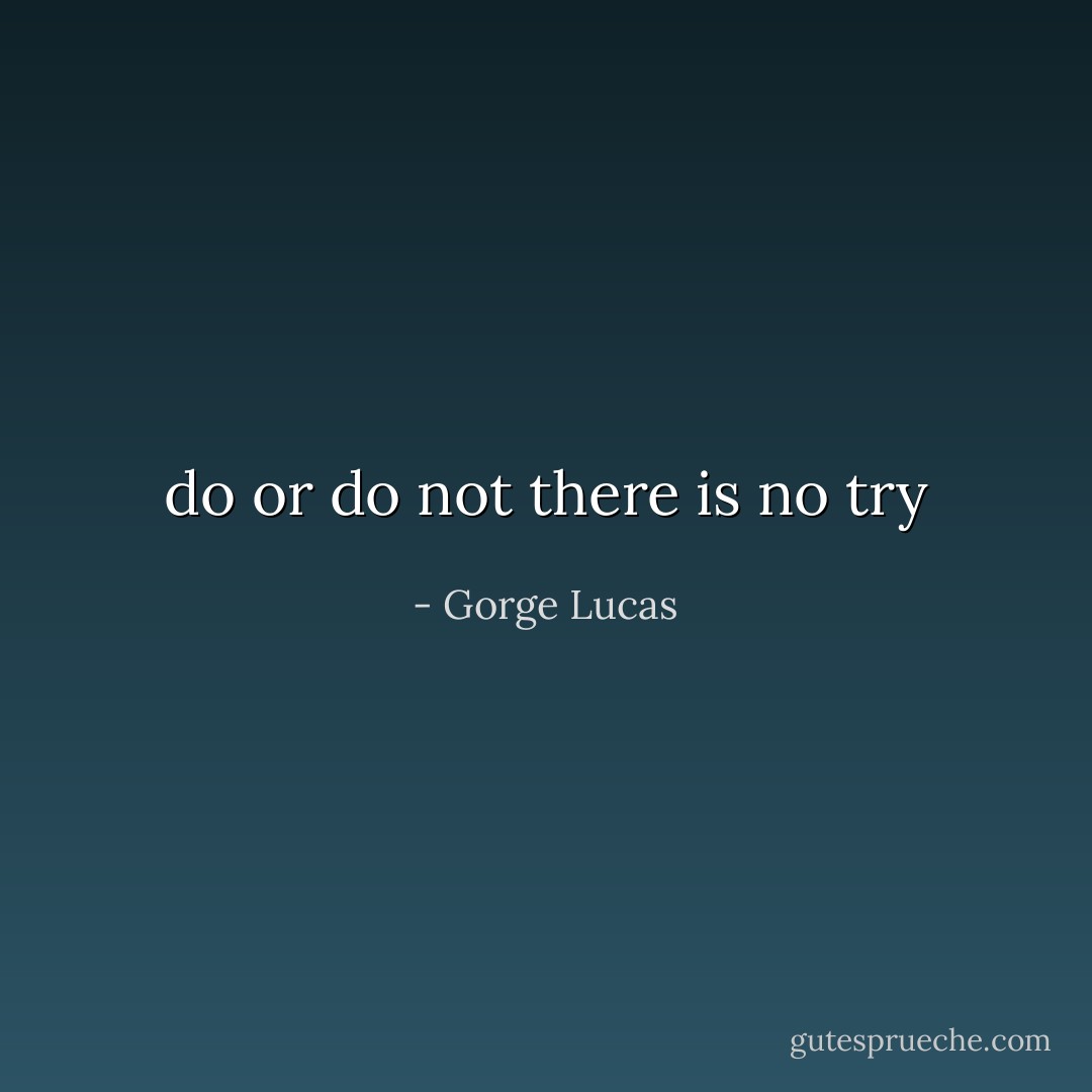 do or do not there is no try - Gorge Lucas