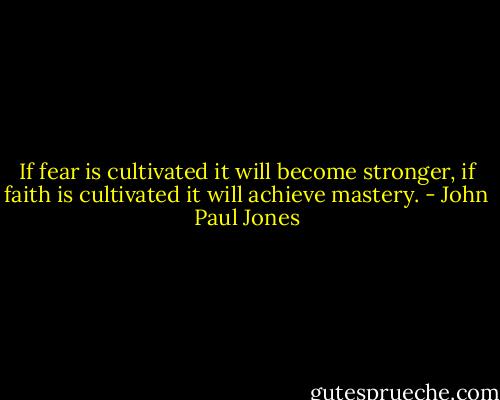 If fear is cultivated it will become stronger, if faith is cultivated it will achieve mastery. - John Paul Jones
