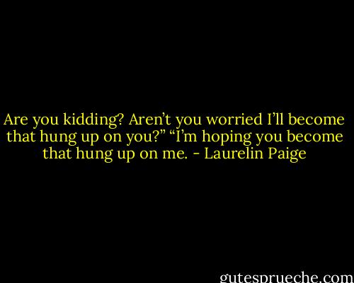 Are you kidding? Aren’t you worried I’ll become that hung up on you?”<br />“I’m hoping you become that hung up on me. - Laurelin Paige