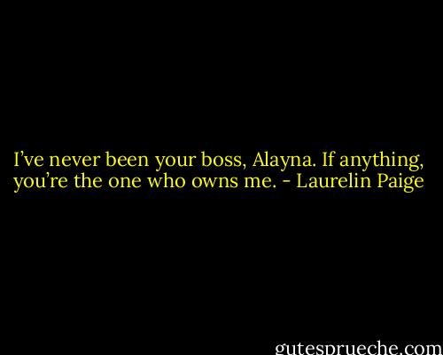 I’ve never been your boss, Alayna. If anything, you’re the one who owns me. - Laurelin Paige