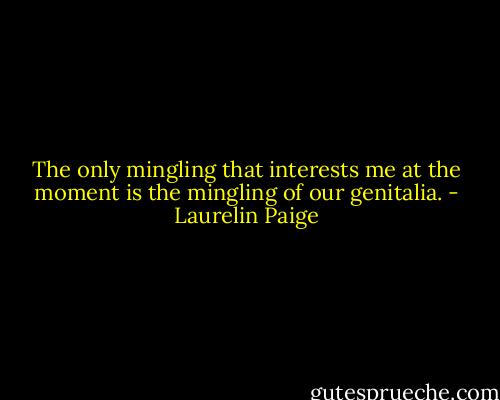 The only mingling that interests me at the moment is the mingling of our genitalia. - Laurelin Paige