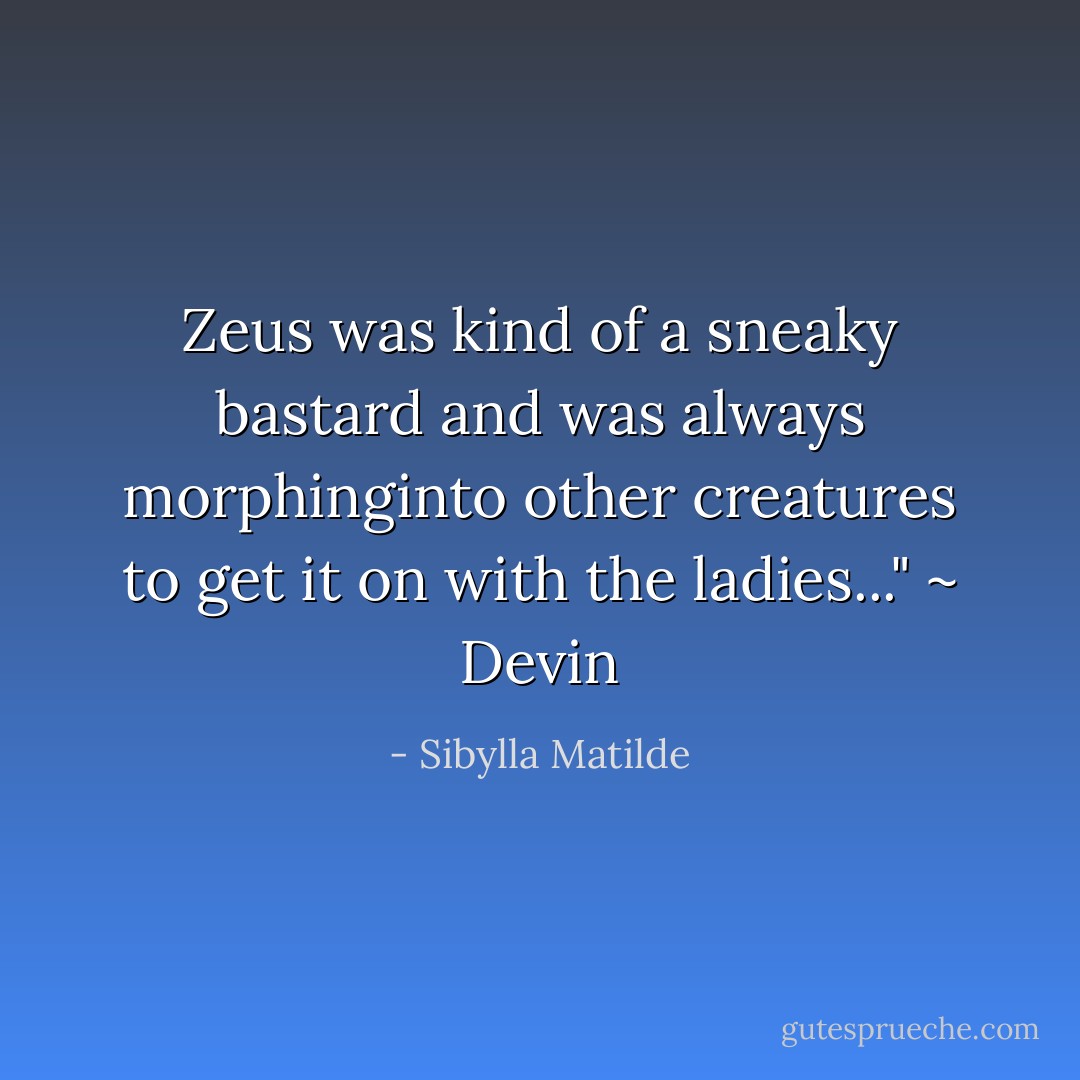 Zeus was kind of a sneaky bastard and was always morphinginto other creatures to get it on with the ladies..." ~ Devin - Sibylla Matilde