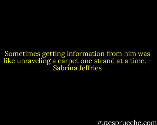 Sometimes getting information from him was like unraveling a carpet one strand at a time. - Sabrina Jeffries