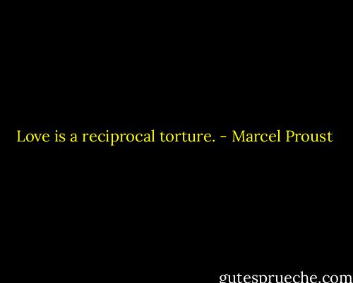 Love is a reciprocal torture. - Marcel Proust