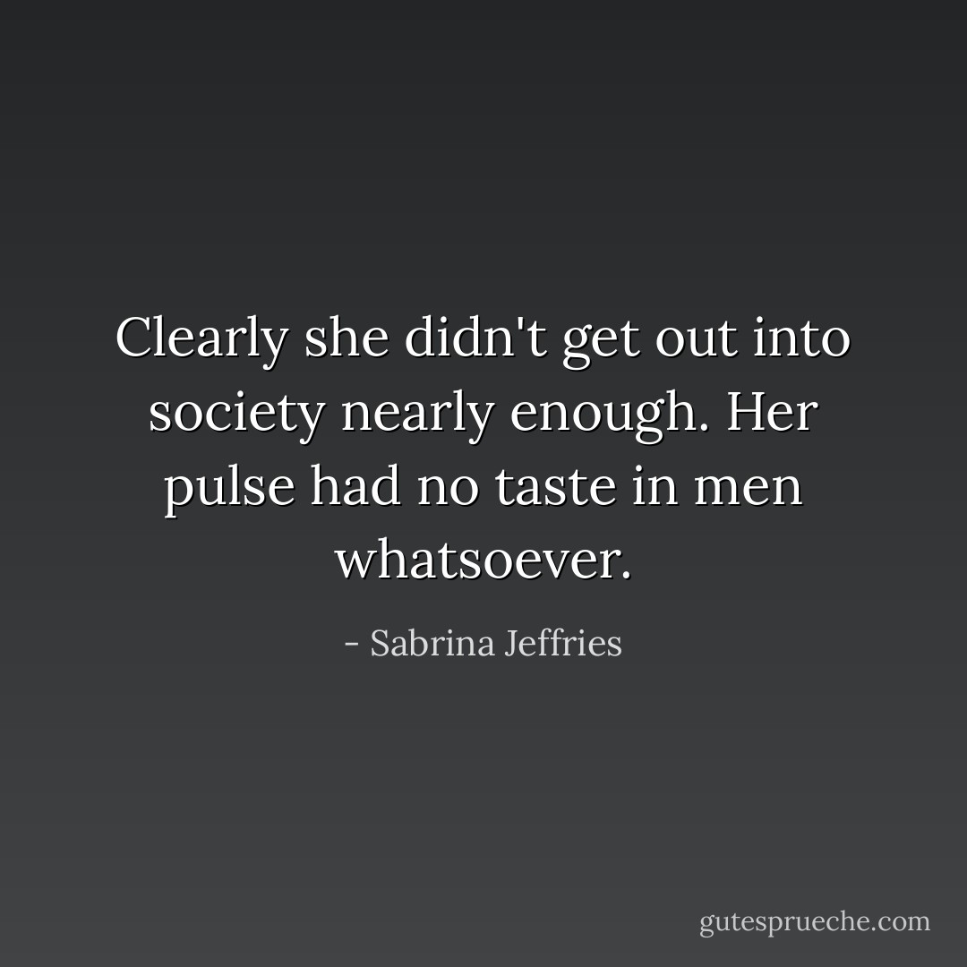 Clearly she didn't get out into society nearly enough. Her pulse had no taste in men whatsoever. - Sabrina Jeffries