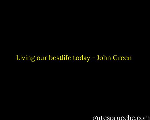 Living our bestlife today - John Green