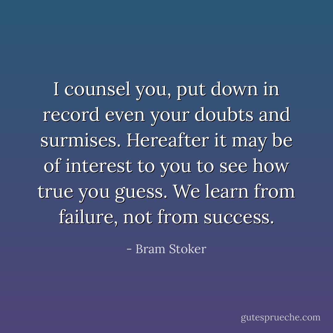 I counsel you, put down in record even your doubts and surmises. Hereafter it may be of interest to you to see how true you guess. We learn from failure, not from success. - Bram Stoker