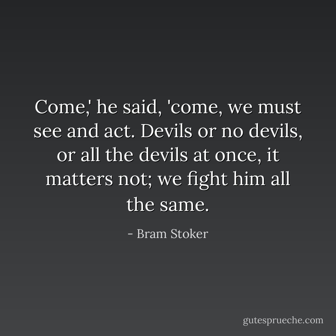 Come,' he said, 'come, we must see and act. Devils or no devils, or all the devils at once, it matters not; we fight him all the same. - Bram Stoker