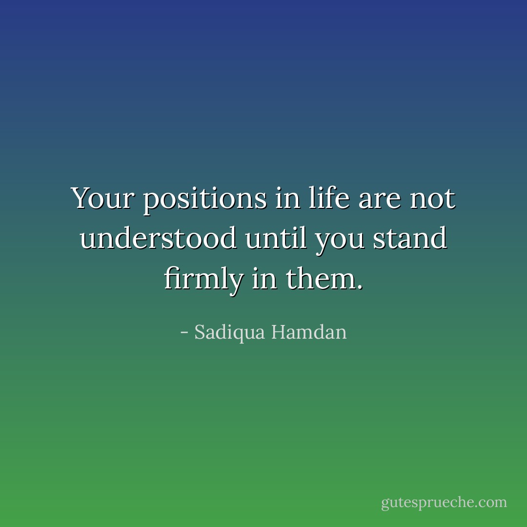 Your positions in life are not understood until you stand firmly in them. - Sadiqua Hamdan