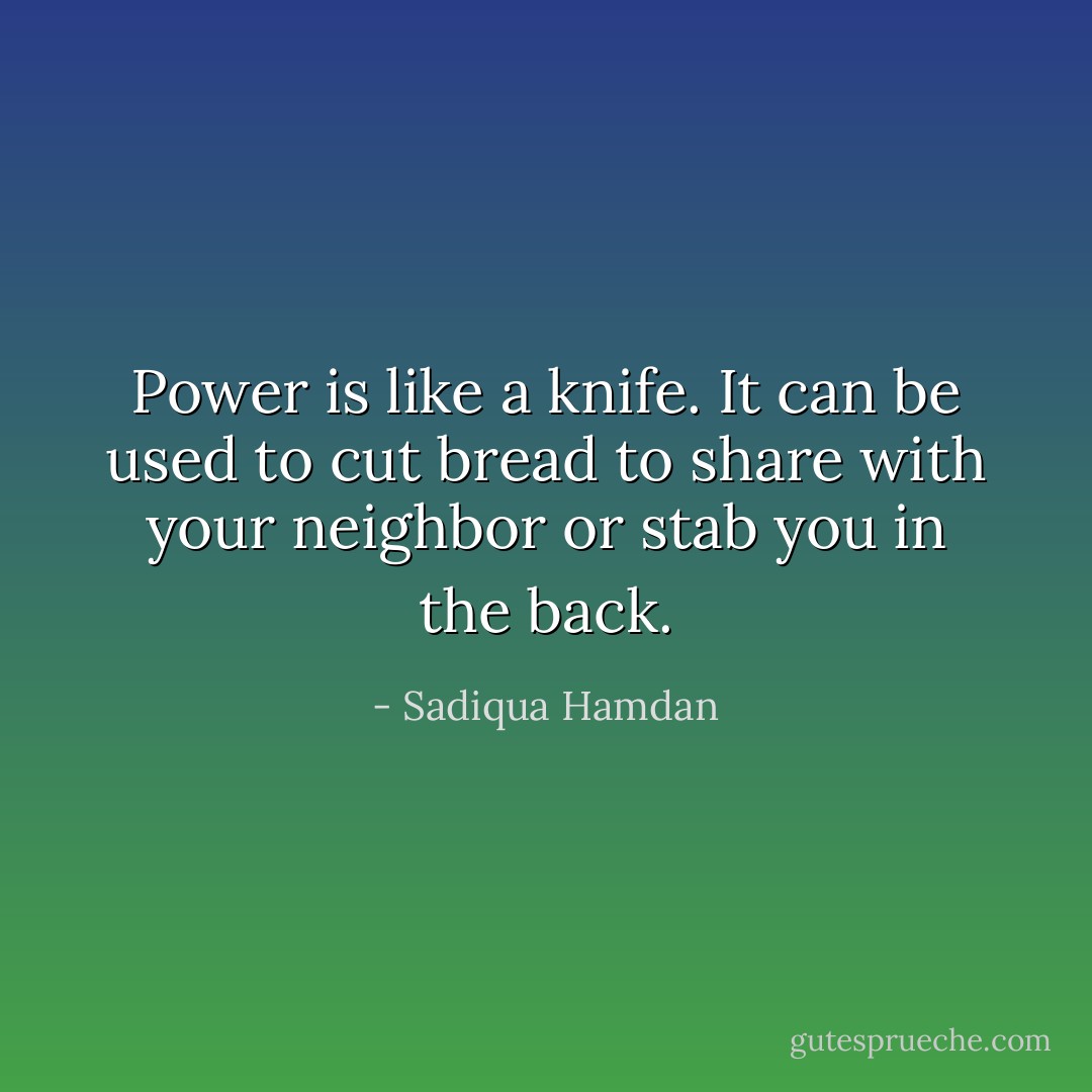 Power is like a knife. It can be used to cut bread to share with your neighbor or stab you in the back. - Sadiqua Hamdan