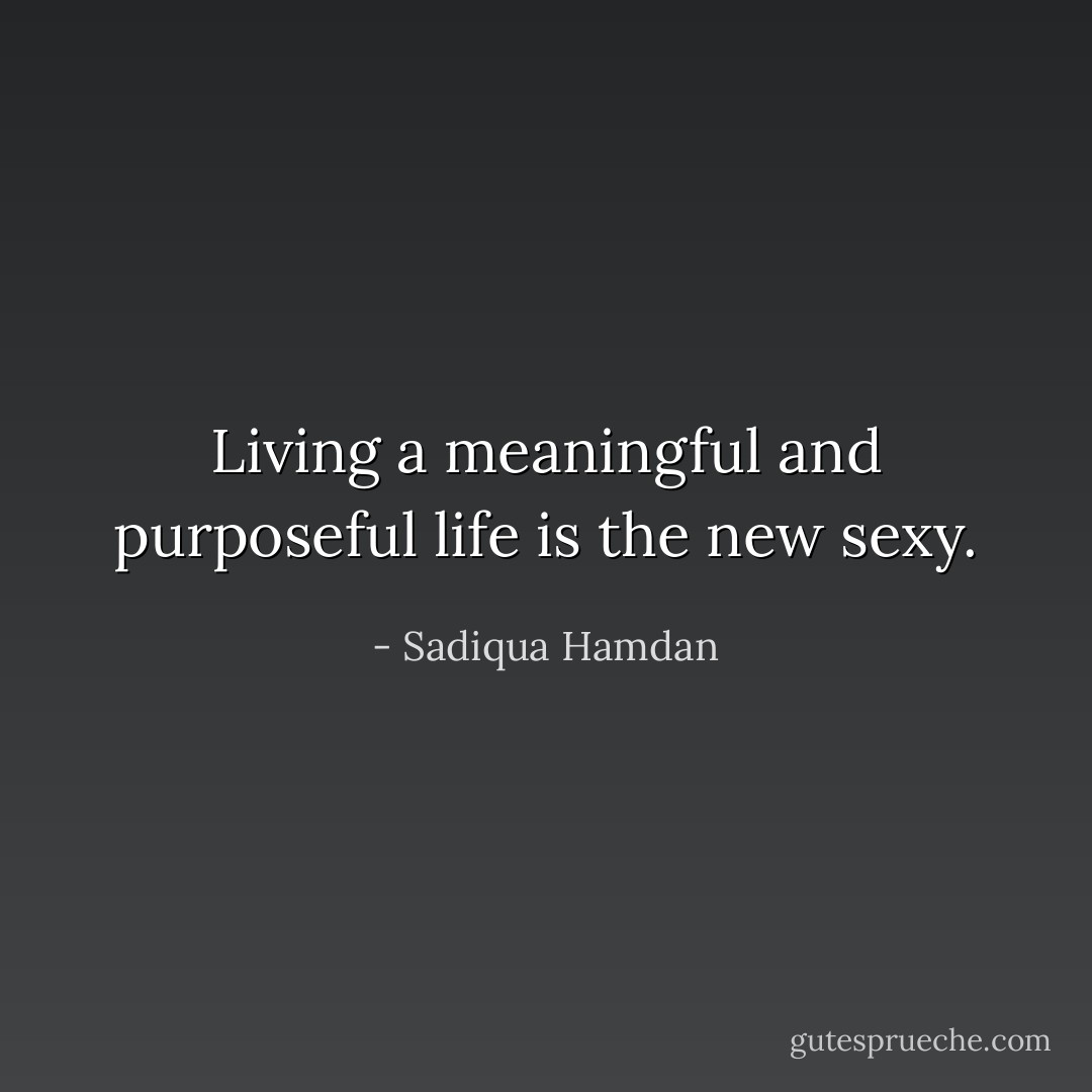 Living a meaningful and purposeful life is the new sexy. - Sadiqua Hamdan