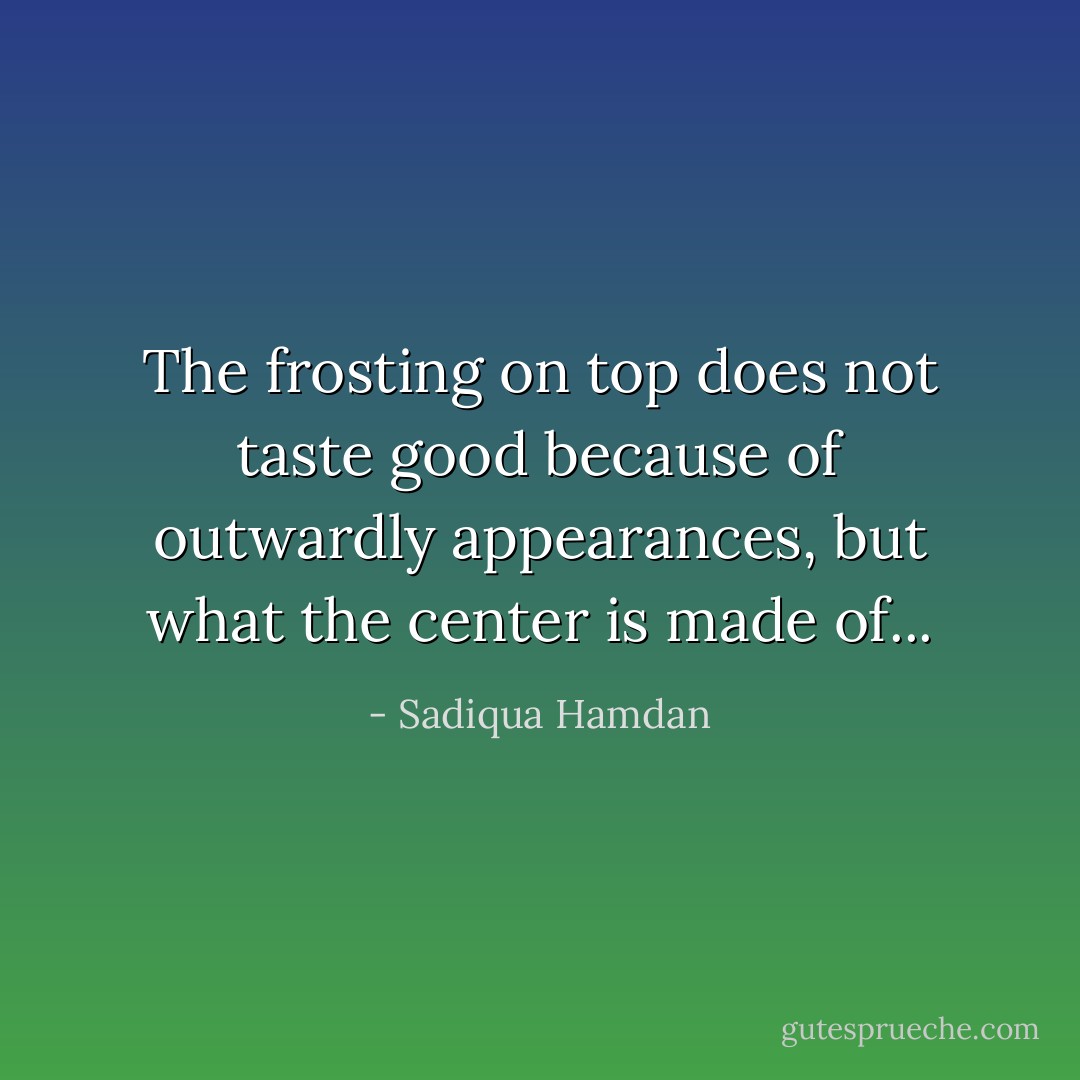 The frosting on top does not taste good because of outwardly appearances, but what the center is made of... - Sadiqua Hamdan