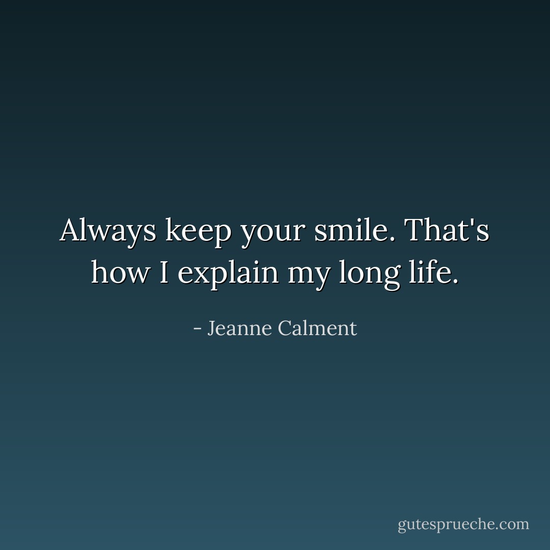 Always keep your smile. That's how I explain my long life. - Jeanne Calment