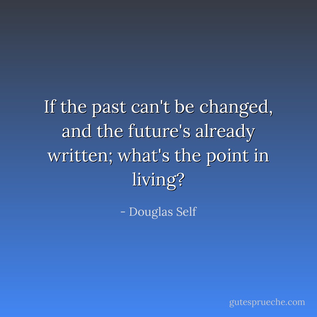 If the past can't be changed, and the future's already written; what's the point in living? - Douglas Self