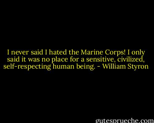 I never said I hated the Marine Corps! I only said it was no place for a sensitive, civilized, self-respecting human being. - William Styron