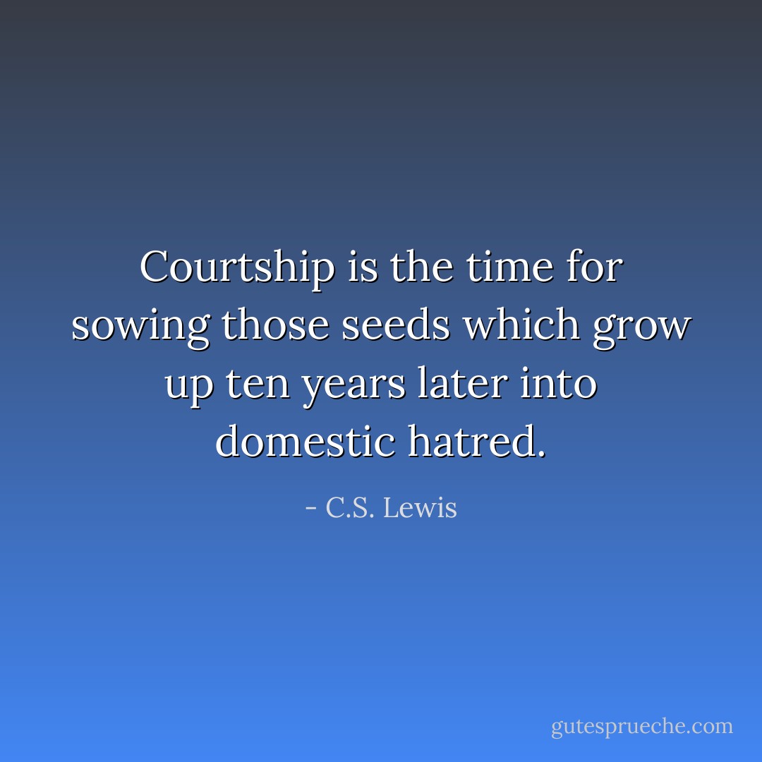 Courtship is the time for sowing those seeds which grow up ten years later into domestic hatred. - C.S. Lewis