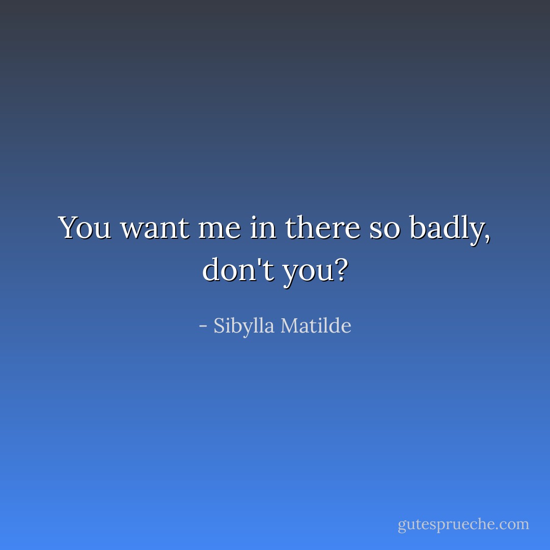 You want me in there so badly, don't you? - Sibylla Matilde