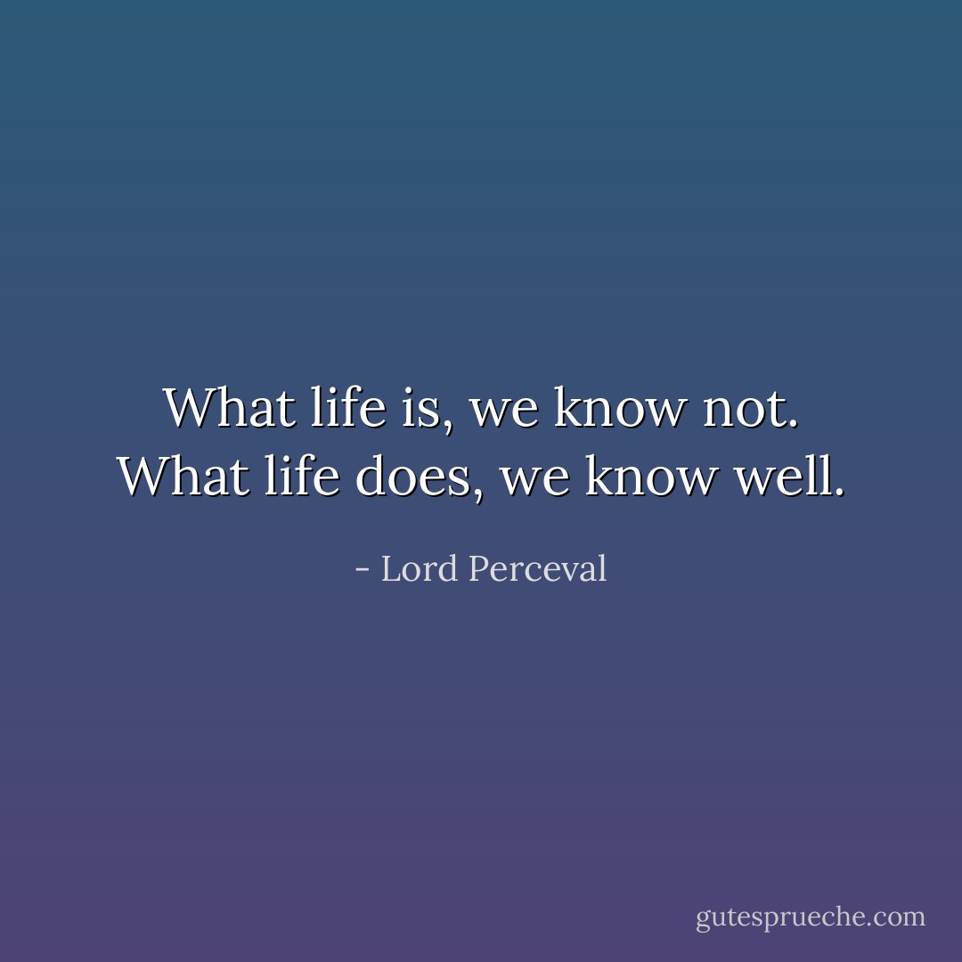 What life is, we know not. What life does, we know well. - Lord Perceval