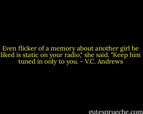 Even flicker of a memory about another girl he liked is static on your radio," she said. "Keep him tuned in only to you. - V.C. Andrews