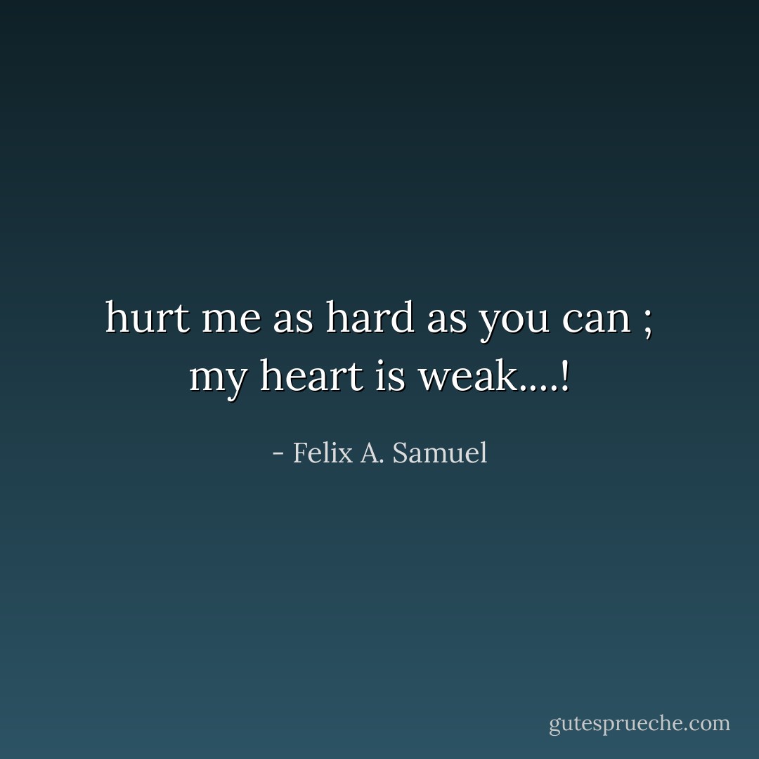 hurt me as hard as you can ; my heart is weak....! - Felix A. Samuel