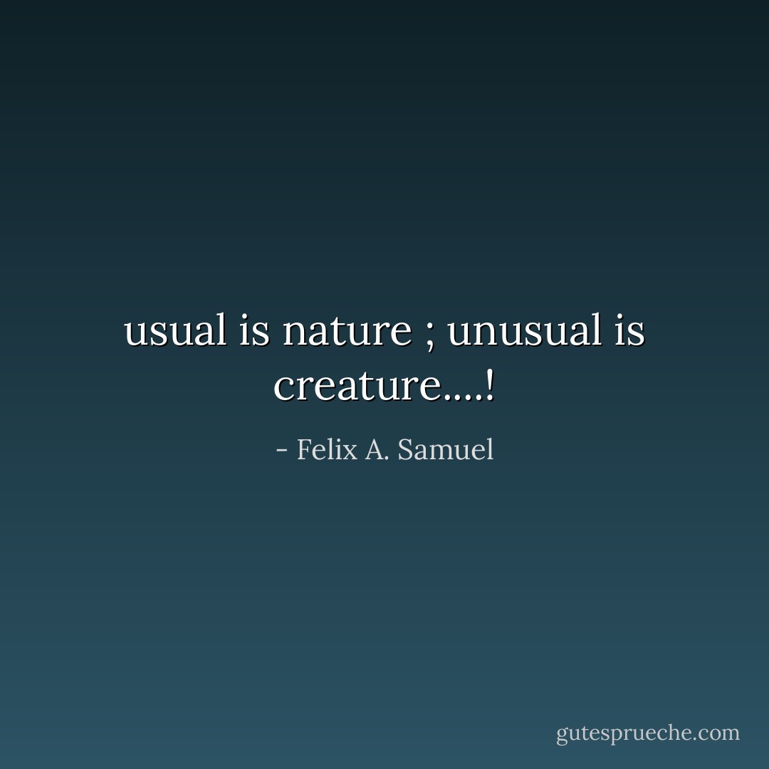 usual is nature ; unusual is creature....! - Felix A. Samuel