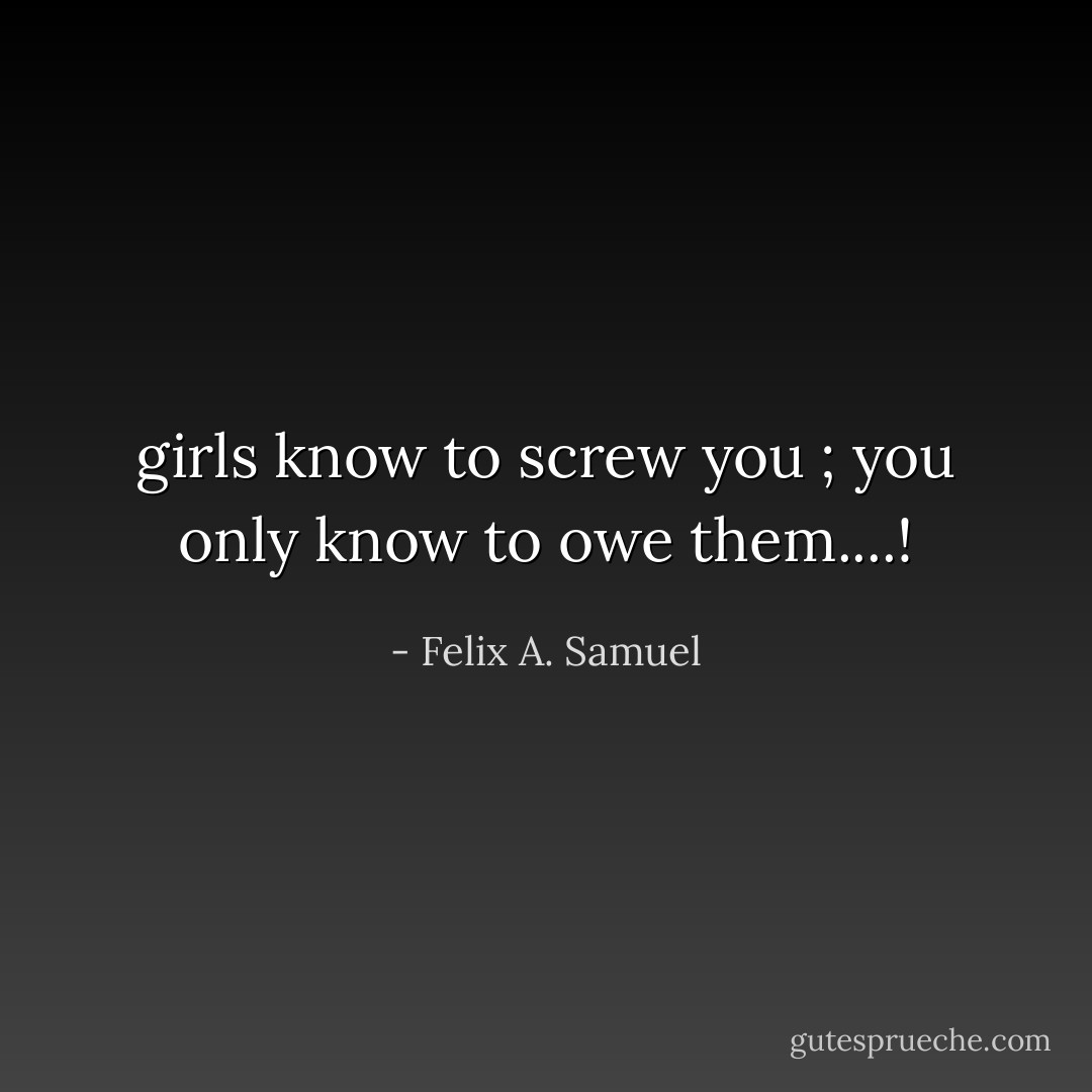 girls know to screw you ; you only know to owe them....! - Felix A. Samuel