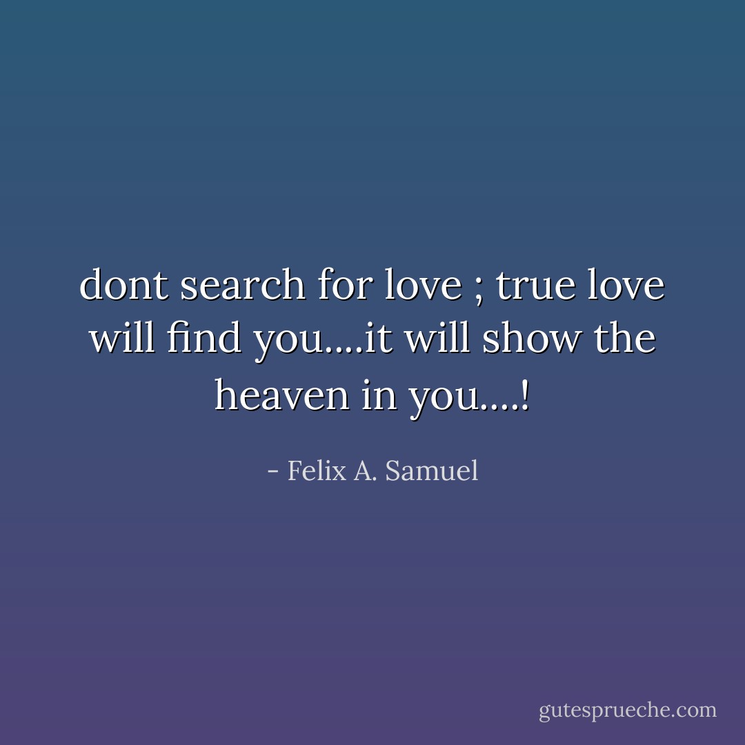 dont search for love ; true love will find you....it will show the heaven in you....! - Felix A. Samuel