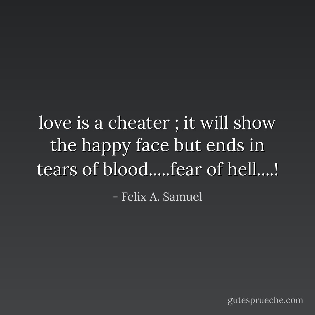 love is a cheater ; it will show the happy face but ends in tears of blood.....fear of hell....! - Felix A. Samuel